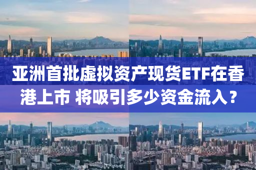 亞洲首批虛擬資產(chǎn)現(xiàn)貨ETF在香港上市 將吸引多少資金流入？