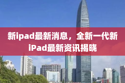 新ipad最新消息，全新一代新iPad最新資訊揭曉