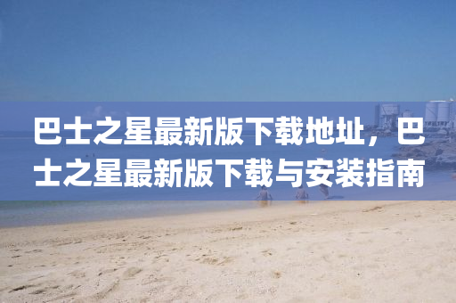 巴士之星最新版下載地址，巴士之星最新版下載與安裝指南