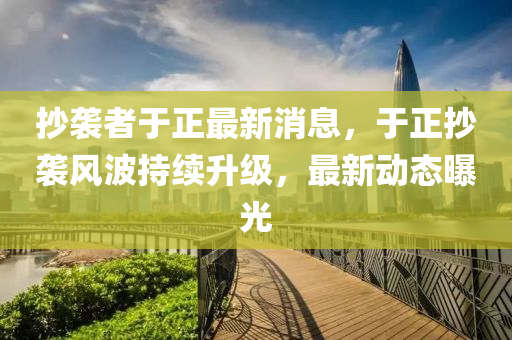 抄襲者于正最新消息，于正抄襲風(fēng)波持續(xù)升級，最新動態(tài)曝光