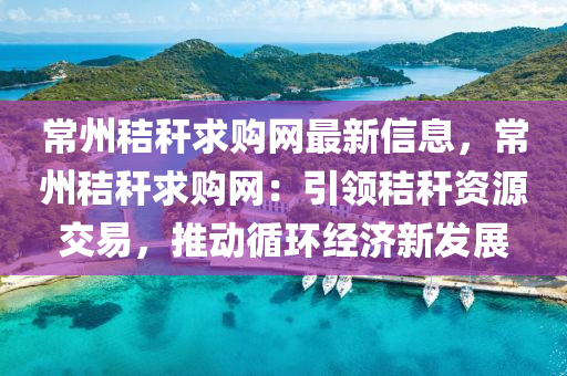 常州秸稈求購(gòu)網(wǎng)最新信息，常州秸稈求購(gòu)網(wǎng)：引領(lǐng)秸稈資源交易，推動(dòng)循環(huán)經(jīng)濟(jì)新發(fā)展