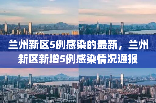 蘭州新區(qū)5例感染的最新，蘭州新區(qū)新增5例感染情況通報(bào)