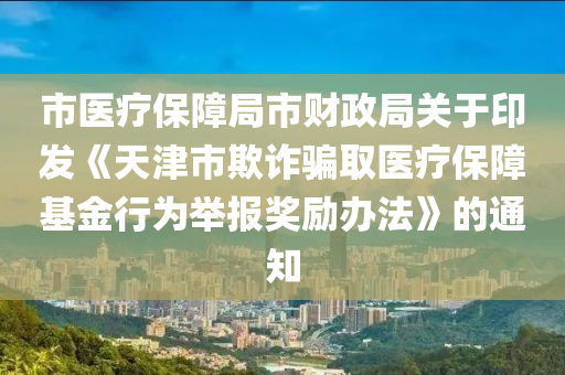 市醫(yī)療保障局市財政局關(guān)于印發(fā)《天津市欺詐騙取醫(yī)療保障基金行為舉報獎勵辦法》的通知