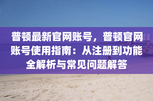 普頓最新官網(wǎng)賬號，普頓官網(wǎng)賬號使用指南：從注冊到功能全解析與常見問題解答