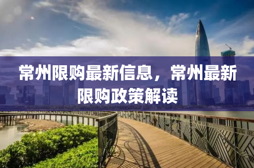 常州限購最新信息，常州最新限購政策解讀