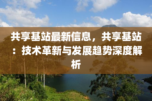 共享基站最新信息，共享基站：技術(shù)革新與發(fā)展趨勢深度解析