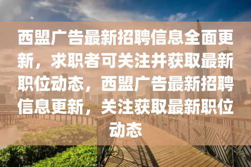 西盟廣告最新招聘信息全面更新，求職者可關(guān)注并獲取最新職位動態(tài)，西盟廣告最新招聘信息更新，關(guān)注獲取最新職位動態(tài)