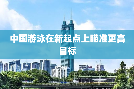 中國游泳在新起點上瞄準更高目標