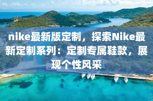 nike最新版定制，探索Nike最新定制系列：定制專屬鞋款，展現(xiàn)個(gè)性風(fēng)采