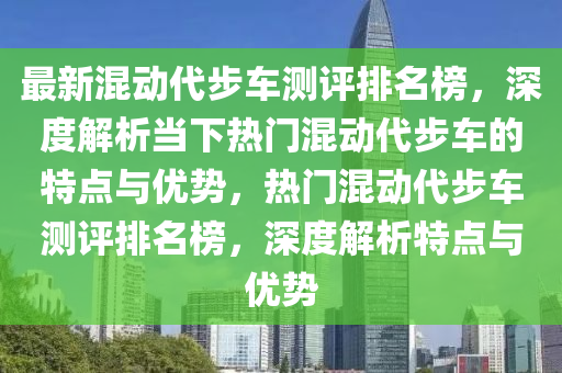 最新混動(dòng)代步車測(cè)評(píng)排名榜，深度解析當(dāng)下熱門混動(dòng)代步車的特點(diǎn)與優(yōu)勢(shì)，熱門混動(dòng)代步車測(cè)評(píng)排名榜，深度解析特點(diǎn)與優(yōu)勢(shì)