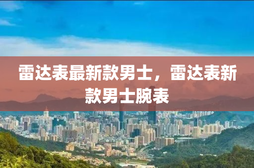 雷達表最新款男士，雷達表新款男士腕表