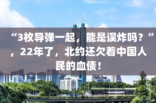 “3枚導(dǎo)彈一起，能是誤炸嗎？”，22年了，北約還欠著中國(guó)人民的血債！
