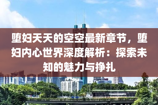 墮婦天天的空空最新章節(jié)，墮婦內(nèi)心世界深度解析：探索未知的魅力與掙扎