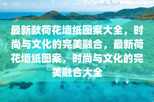 最新款荷花墻紙圖案大全，時尚與文化的完美融合，最新荷花墻紙圖案，時尚與文化的完美融合大全