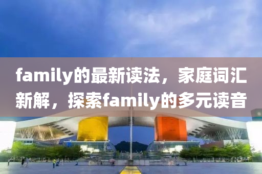 family的最新讀法，家庭詞匯新解，探索family的多元讀音