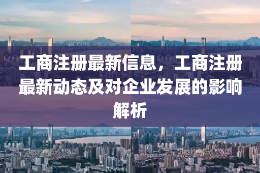 工商注冊(cè)最新信息，工商注冊(cè)最新動(dòng)態(tài)及對(duì)企業(yè)發(fā)展的影響解析