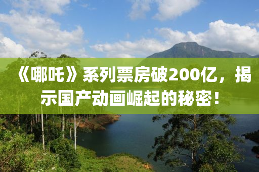 《哪吒》系列票房破200億，揭示國(guó)產(chǎn)動(dòng)畫崛起的秘密！
