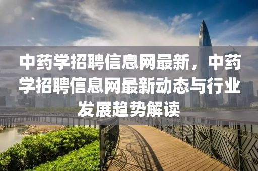 中藥學招聘信息網(wǎng)最新，中藥學招聘信息網(wǎng)最新動態(tài)與行業(yè)發(fā)展趨勢解讀