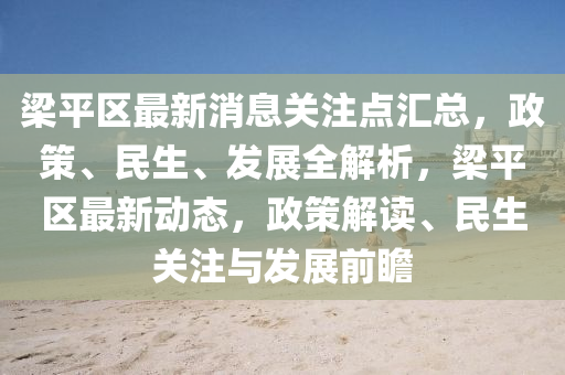 梁平區(qū)最新消息關(guān)注點匯總，政策、民生、發(fā)展全解析，梁平區(qū)最新動態(tài)，政策解讀、民生關(guān)注與發(fā)展前瞻