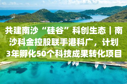 共建南沙“硅谷”科創(chuàng)生態(tài)｜南沙科金控股聯(lián)手港科廣，計(jì)劃3年孵化50個(gè)科技成果轉(zhuǎn)化項(xiàng)目