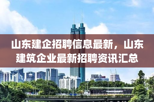 山東建企招聘信息最新，山東建筑企業(yè)最新招聘資訊匯總