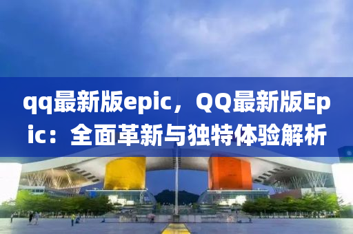 qq最新版epic，QQ最新版Epic：全面革新與獨特體驗解析
