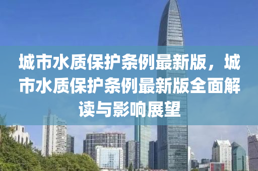 城市水質(zhì)保護(hù)條例最新版，城市水質(zhì)保護(hù)條例最新版全面解讀與影響展望