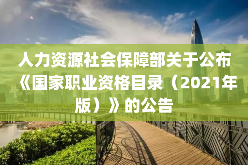 人力資源社會(huì)保障部關(guān)于公布《國(guó)家職業(yè)資格目錄（2021年版）》的公告