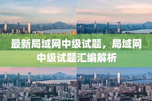 最新局域網(wǎng)中級(jí)試題，局域網(wǎng)中級(jí)試題匯編解析