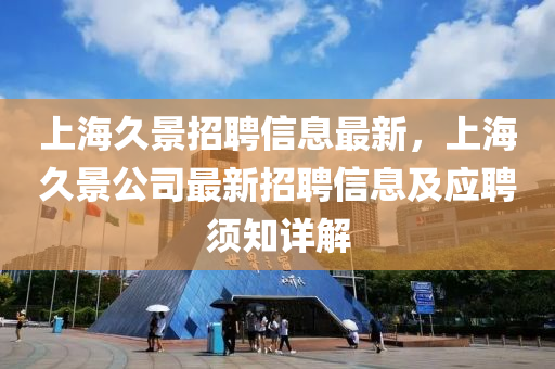 上海久景招聘信息最新，上海久景公司最新招聘信息及應(yīng)聘須知詳解