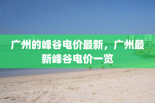廣州的峰谷電價(jià)最新，廣州最新峰谷電價(jià)一覽