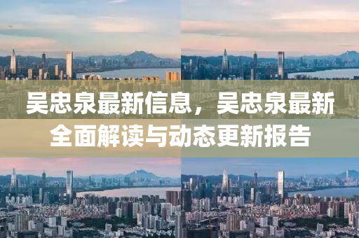 吳忠泉最新信息，吳忠泉最新全面解讀與動態(tài)更新報告