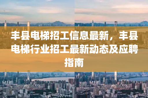 豐縣電梯招工信息最新，豐縣電梯行業(yè)招工最新動態(tài)及應聘指南