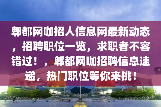 郫都網(wǎng)咖招人信息網(wǎng)最新動態(tài)，招聘職位一覽，求職者不容錯過！，郫都網(wǎng)咖招聘信息速遞，熱門職位等你來挑！