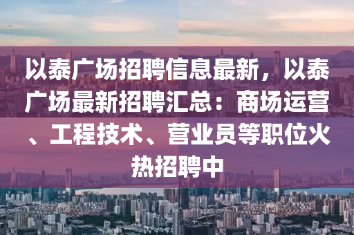以泰廣場招聘信息最新，以泰廣場最新招聘匯總：商場運營、工程技術(shù)、營業(yè)員等職位火熱招聘中