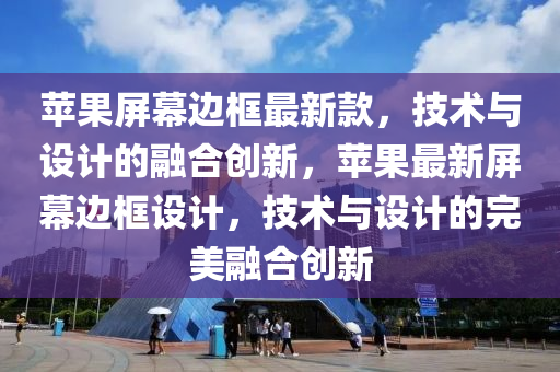蘋(píng)果屏幕邊框最新款，技術(shù)與設(shè)計(jì)的融合創(chuàng)新，蘋(píng)果最新屏幕邊框設(shè)計(jì)，技術(shù)與設(shè)計(jì)的完美融合創(chuàng)新