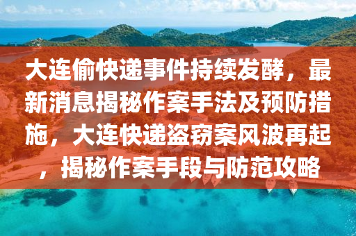 大連偷快遞事件持續(xù)發(fā)酵，最新消息揭秘作案手法及預(yù)防措施，大連快遞盜竊案風(fēng)波再起，揭秘作案手段與防范攻略