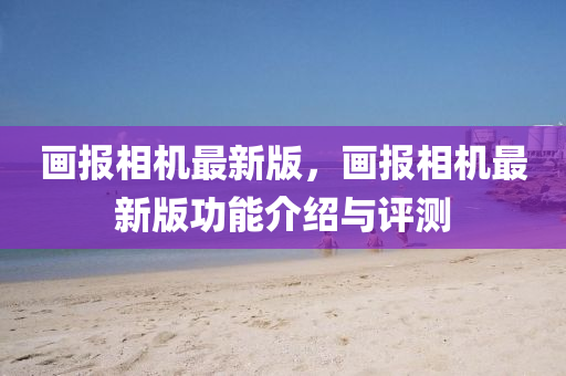 畫報相機(jī)最新版，畫報相機(jī)最新版功能介紹與評測