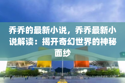 喬喬的最新小說，喬喬最新小說解讀：揭開奇幻世界的神秘面紗