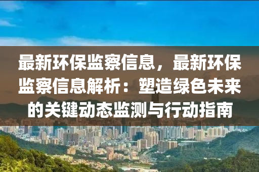 最新環(huán)保監(jiān)察信息，最新環(huán)保監(jiān)察信息解析：塑造綠色未來的關鍵動態(tài)監(jiān)測與行動指南