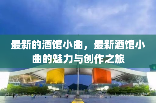 最新的酒館小曲，最新酒館小曲的魅力與創(chuàng)作之旅
