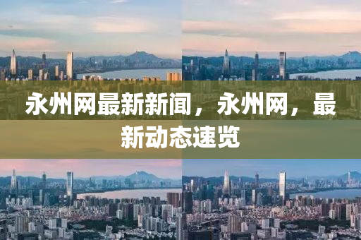 永州網(wǎng)最新新聞，永州網(wǎng)，最新動(dòng)態(tài)速覽