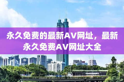 永久免費(fèi)的最新AV網(wǎng)址，最新永久免費(fèi)AV網(wǎng)址大全
