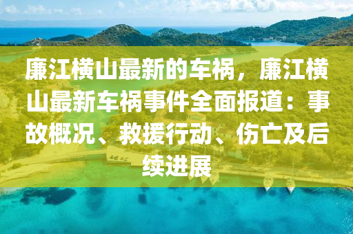 廉江橫山最新的車(chē)禍，廉江橫山最新車(chē)禍?zhǔn)录鎴?bào)道：事故概況、救援行動(dòng)、傷亡及后續(xù)進(jìn)展