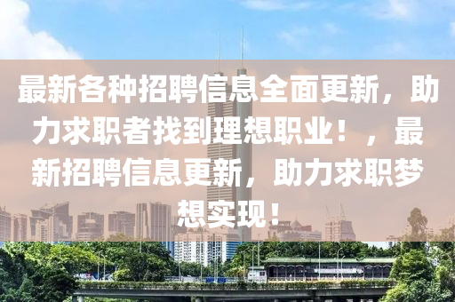 最新各種招聘信息全面更新，助力求職者找到理想職業(yè)！，最新招聘信息更新，助力求職夢(mèng)想實(shí)現(xiàn)！