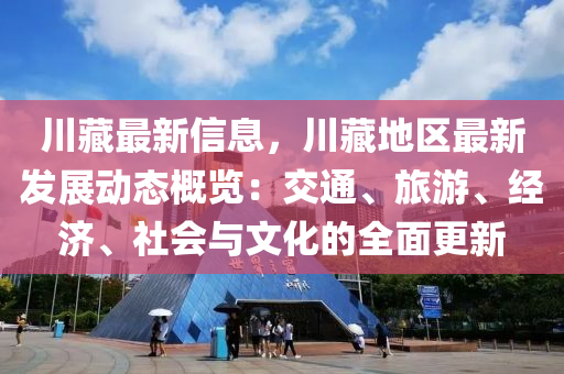 川藏最新信息，川藏地區(qū)最新發(fā)展動態(tài)概覽：交通、旅游、經(jīng)濟(jì)、社會與文化的全面更新