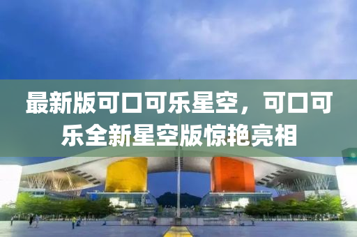 最新版可口可樂星空，可口可樂全新星空版驚艷亮相