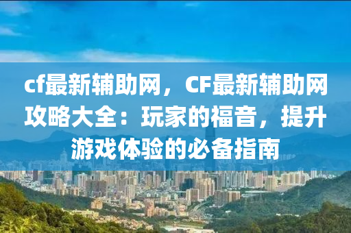 cf最新輔助網(wǎng)，CF最新輔助網(wǎng)攻略大全：玩家的福音，提升游戲體驗的必備指南