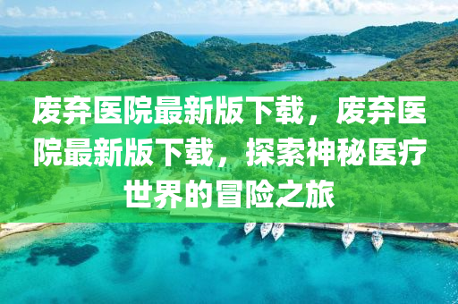 廢棄醫(yī)院最新版下載，廢棄醫(yī)院最新版下載，探索神秘醫(yī)療世界的冒險之旅