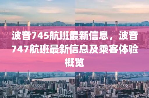 波音745航班最新信息，波音747航班最新信息及乘客體驗(yàn)概覽